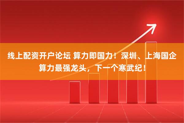 线上配资开户论坛 算力即国力！深圳、上海国企算力最强龙头，下一个寒武纪！