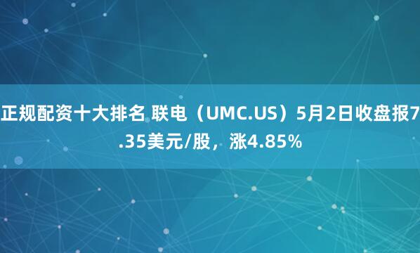 正规配资十大排名 联电（UMC.US）5月2日收盘报7.35美元/股，涨4.85%