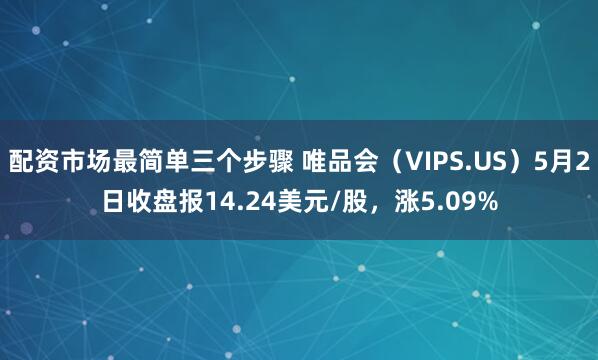 配资市场最简单三个步骤 唯品会（VIPS.US）5月2日收盘报14.24美元/股，涨5.09%