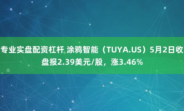 专业实盘配资杠杆 涂鸦智能（TUYA.US）5月2日收盘报2.39美元/股，涨3.46%