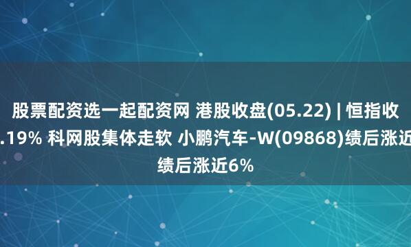 股票配资选一起配资网 港股收盘(05.22) | 恒指收跌1.19% 科网股集体走软 小鹏汽车-W(09868)绩后涨近6%