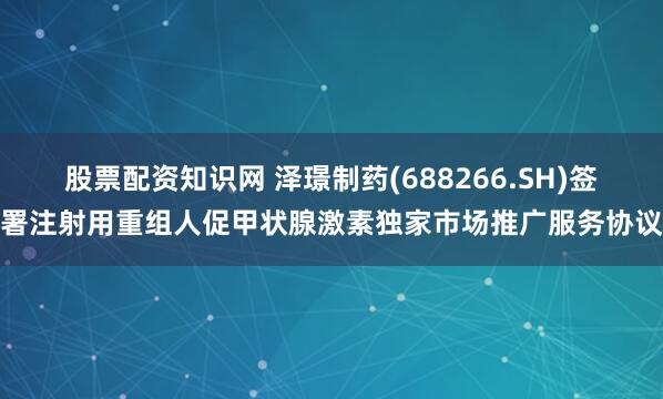 股票配资知识网 泽璟制药(688266.SH)签署注射用重组人促甲状腺激素独家市场推广服务协议