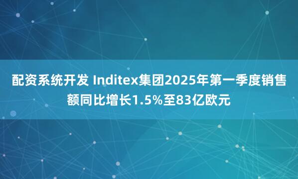 配资系统开发 Inditex集团2025年第一季度销售额同比增长1.5%至83亿欧元
