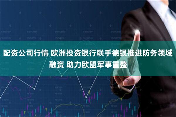 配资公司行情 欧洲投资银行联手德银推进防务领域融资 助力欧盟军事重整