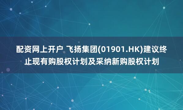配资网上开户 飞扬集团(01901.HK)建议终止现有购股权计划及采纳新购股权计划