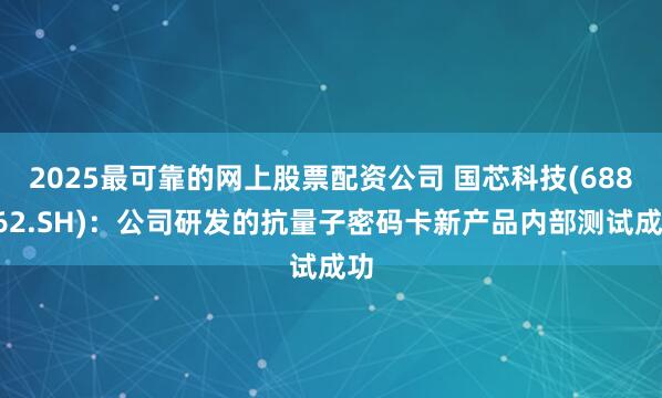 2025最可靠的网上股票配资公司 国芯科技(688262.SH)：公司研发的抗量子密码卡新产品内部测试成功