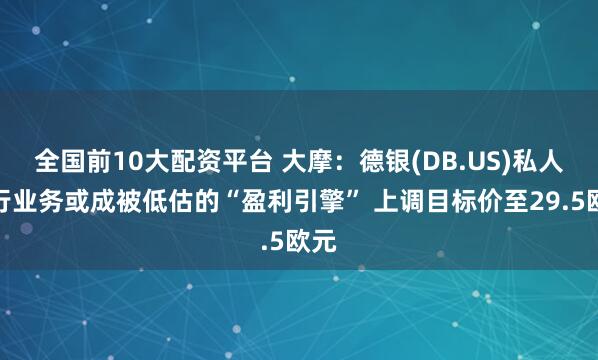 全国前10大配资平台 大摩：德银(DB.US)私人银行业务或成被低估的“盈利引擎” 上调目标价至29.5欧元