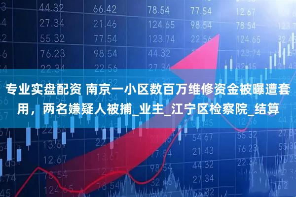 专业实盘配资 南京一小区数百万维修资金被曝遭套用，两名嫌疑人被捕_业主_江宁区检察院_结算