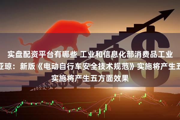 实盘配资平台有哪些 工业和信息化部消费品工业司司长何亚琼：新版《电动自行车安全技术规范》实施将产生五方面效果