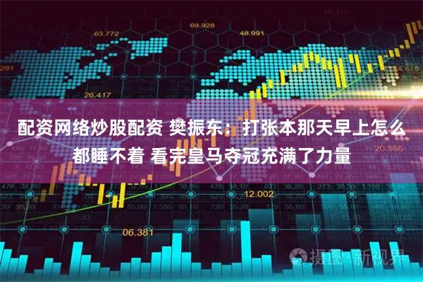 配资网络炒股配资 樊振东：打张本那天早上怎么都睡不着 看完皇马夺冠充满了力量