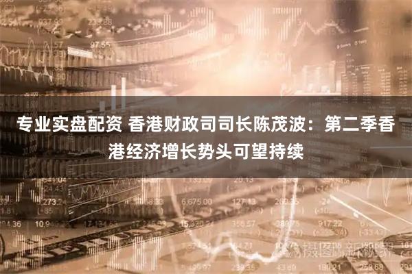 专业实盘配资 香港财政司司长陈茂波：第二季香港经济增长势头可望持续