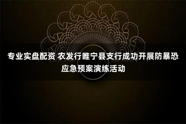专业实盘配资 农发行睢宁县支行成功开展防暴恐应急预案演练活动