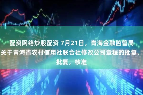 配资网络炒股配资 7月21日，青海金融监管局发布关于青海省农村信用社联合社修改公司章程的批复，核准