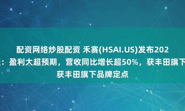 配资网络炒股配资 禾赛(HSAI.US)发布2025 Q2财报：盈利大超预期，营收同比增长超50%，获丰田旗下品牌定点