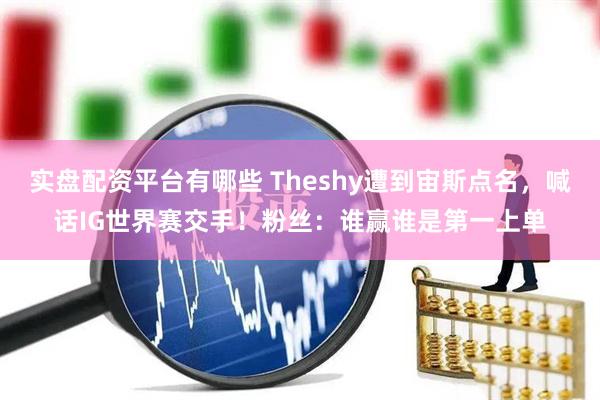 实盘配资平台有哪些 Theshy遭到宙斯点名，喊话IG世界赛交手！粉丝：谁赢谁是第一上单