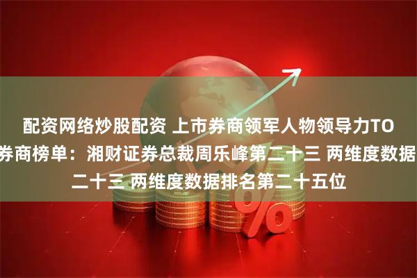 配资网络炒股配资 上市券商领军人物领导力TOP榜丨成长发展券商榜单：湘财证券总裁周乐峰第二十三 两维度数据排名第二十五位