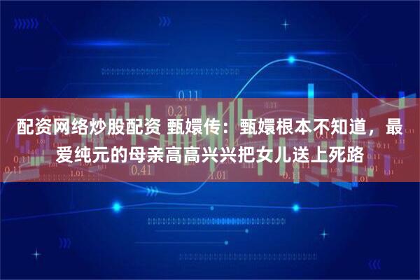 配资网络炒股配资 甄嬛传：甄嬛根本不知道，最爱纯元的母亲高高兴兴把女儿送上死路