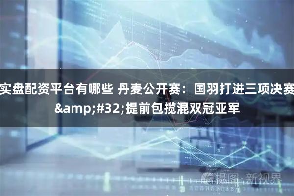 实盘配资平台有哪些 丹麦公开赛：国羽打进三项决赛 提前包揽混双冠亚军