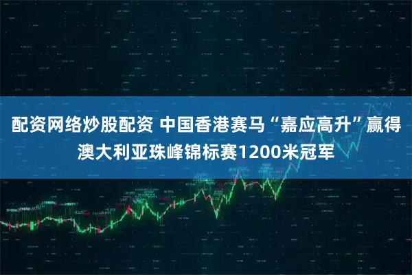 配资网络炒股配资 中国香港赛马“嘉应高升”赢得澳大利亚珠峰锦标赛1200米冠军