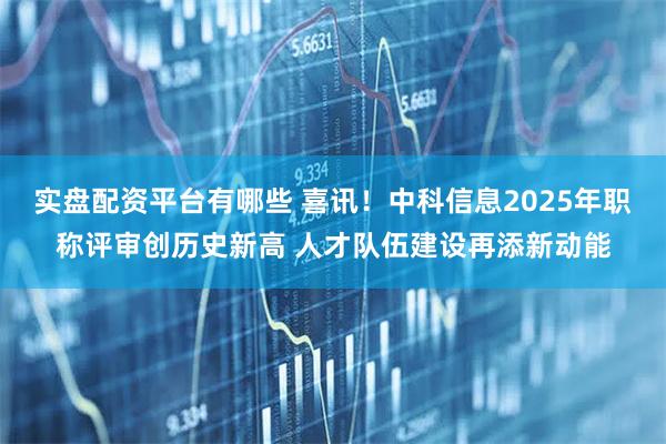 实盘配资平台有哪些 喜讯！中科信息2025年职称评审创历史新高 人才队伍建设再添新动能