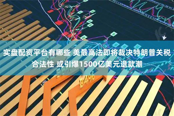 实盘配资平台有哪些 美最高法即将裁决特朗普关税合法性 或引爆1500亿美元退款潮