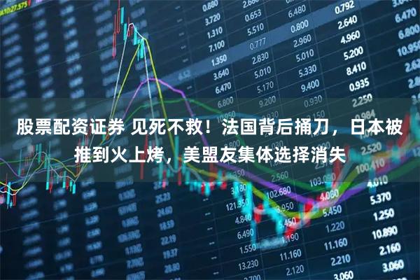 股票配资证券 见死不救！法国背后捅刀，日本被推到火上烤，美盟友集体选择消失