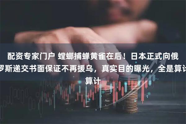 配资专家门户 螳螂捕蝉黄雀在后！日本正式向俄罗斯递交书面保证不再援乌，真实目的曝光，全是算计