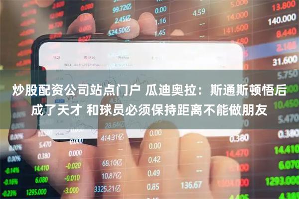 炒股配资公司站点门户 瓜迪奥拉：斯通斯顿悟后成了天才 和球员必须保持距离不能做朋友