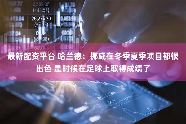 最新配资平台 哈兰德：挪威在冬季夏季项目都很出色 是时候在足球上取得成绩了