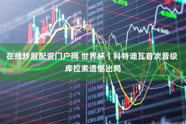 在线炒股配资门户网 世界杯｜科特迪瓦首次晋级 库拉索遗憾出局