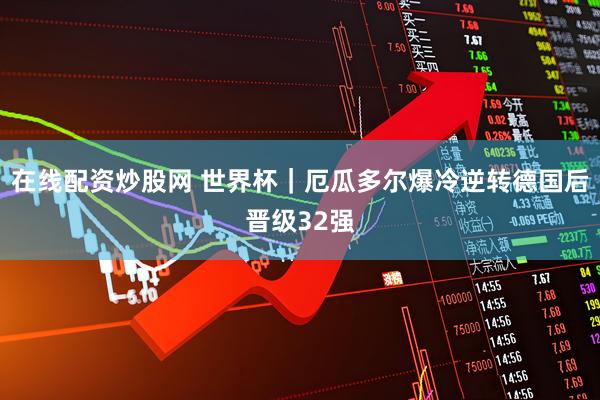 在线配资炒股网 世界杯｜厄瓜多尔爆冷逆转德国后晋级32强