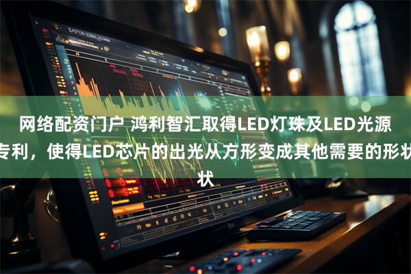 网络配资门户 鸿利智汇取得LED灯珠及LED光源专利，使得LED芯片的出光从方形变成其他需要的形状