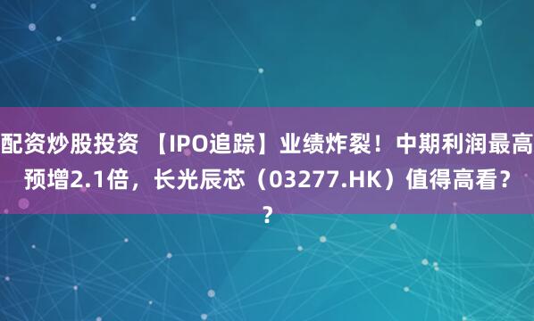 配资炒股投资 【IPO追踪】业绩炸裂！中期利润最高预增2.1倍，长光辰芯（03277.HK）值得高看？
