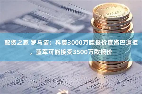 配资之家 罗马诺:科莫3000万欧报价查洛巴遭拒,蓝军可能接受3500万欧报价