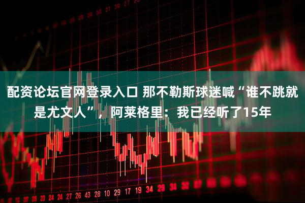 配资论坛官网登录入口 那不勒斯球迷喊“谁不跳就是尤文人”,阿莱格里:我已经听了15年