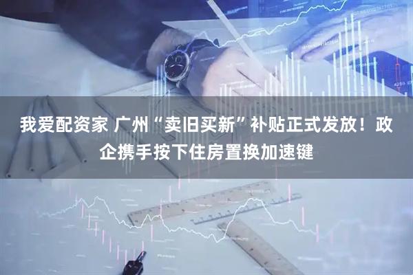 我爱配资家 广州“卖旧买新”补贴正式发放！政企携手按下住房置换加速键