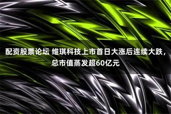 配资股票论坛 维琪科技上市首日大涨后连续大跌，总市值蒸发超60亿元
