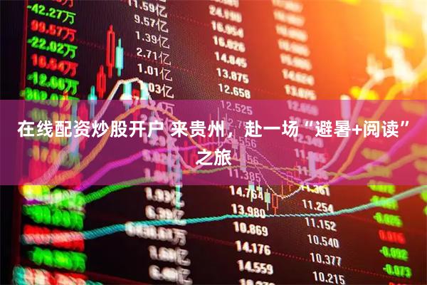 在线配资炒股开户 来贵州，赴一场“避暑+阅读”之旅