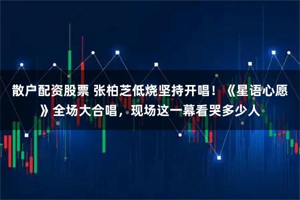 散户配资股票 张柏芝低烧坚持开唱！《星语心愿》全场大合唱，现场这一幕看哭多少人
