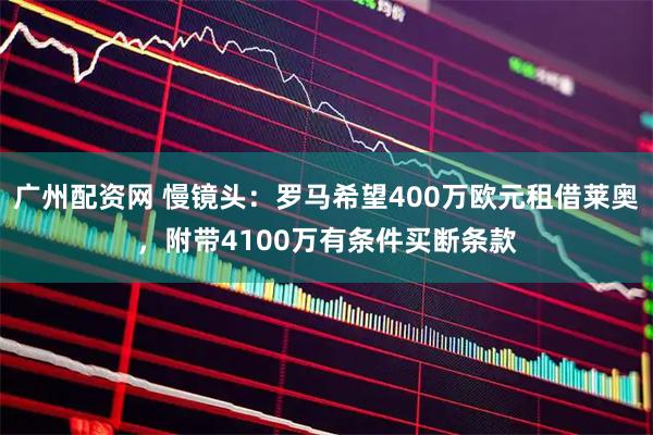 广州配资网 慢镜头：罗马希望400万欧元租借莱奥，附带4100万有条件买断条款
