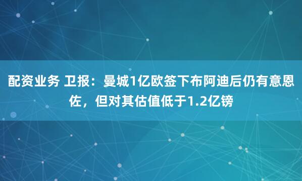 配资业务 卫报：曼城1亿欧签下布阿迪后仍有意恩佐，但对其估值低于1.2亿镑