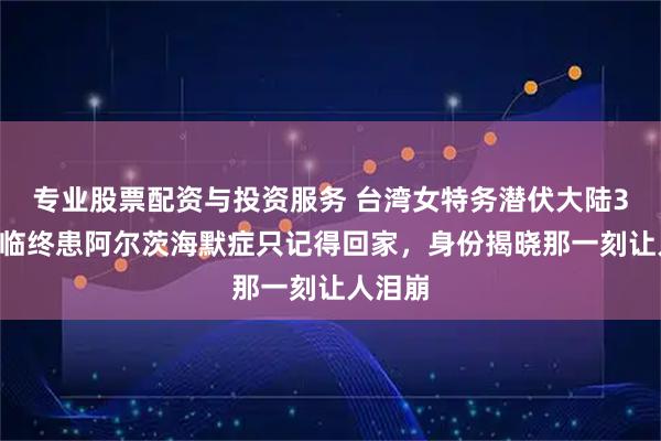 专业股票配资与投资服务 台湾女特务潜伏大陆30年，临终患阿尔茨海默症只记得回家，身份揭晓那一刻让人泪崩