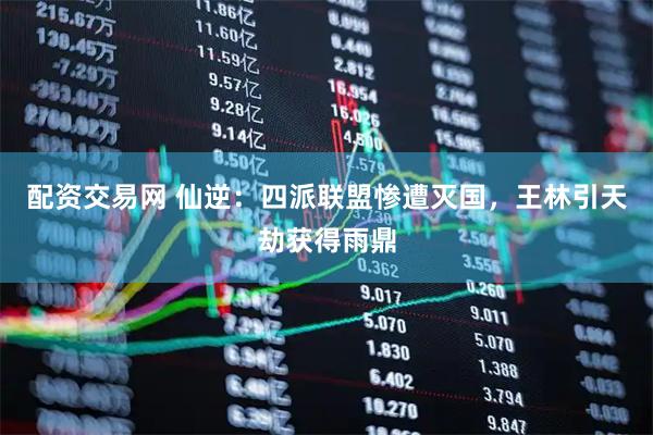 配资交易网 仙逆：四派联盟惨遭灭国，王林引天劫获得雨鼎
