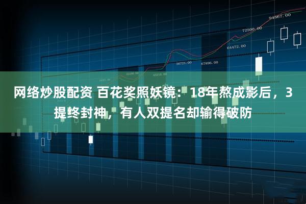 网络炒股配资 百花奖照妖镜：18年熬成影后，3提终封神，有人双提名却输得破防