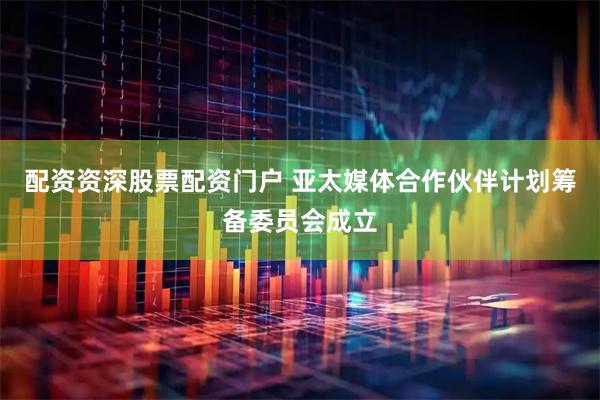 配资资深股票配资门户 亚太媒体合作伙伴计划筹备委员会成立