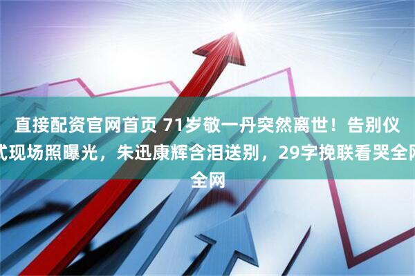 直接配资官网首页 71岁敬一丹突然离世！告别仪式现场照曝光，朱迅康辉含泪送别，29字挽联看哭全网
