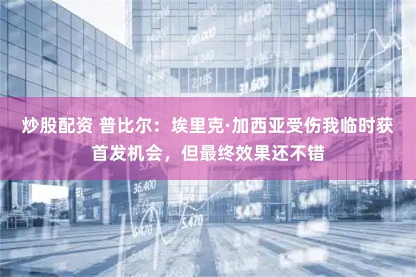 炒股配资 普比尔：埃里克·加西亚受伤我临时获首发机会，但最终效果还不错