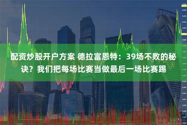 配资炒股开户方案 德拉富恩特：39场不败的秘诀？我们把每场比赛当做最后一场比赛踢