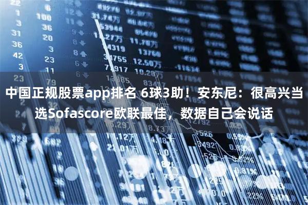 中国正规股票app排名 6球3助！安东尼：很高兴当选Sofascore欧联最佳，数据自己会说话