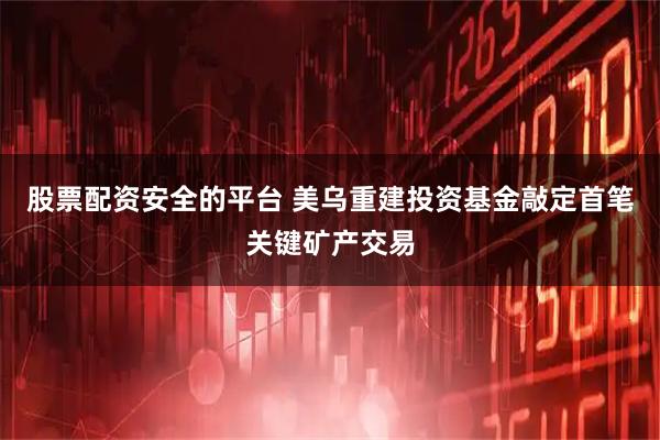 股票配资安全的平台 美乌重建投资基金敲定首笔关键矿产交易
